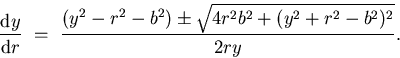 \begin{displaymath}
\frac{\mathrm{d} y}{\mathrm{d} r} \ = \
\frac{(y^{2} - r^{2}...
 ...{2}) \pm \sqrt{4r^{2}b^{2} + (y^{2} + r^{2}
-b^{2})^{2}}}{2ry}.\end{displaymath}