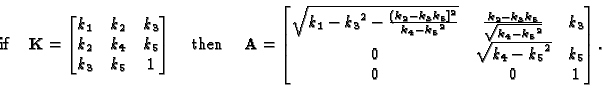 \begin{displaymath}\text{ if } \;\;\;
{\bf K} = \begin{bmatrix}
k_{{1}}&k_{{2}}&...
...\sqrt
{k_{{4}}-{k_{{5}}}^{2}}&k_{{5}} \\ 0&0&1
\end{bmatrix} .
\end{displaymath}