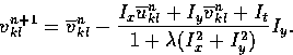 \begin{displaymath}
v_{kl}^{n+1} = \overline{v}_{kl}^n - \frac{I_x \overline{u}_...
 ..._y \overline{v}_{kl}^n + I_t}{1 + \lambda (I_x^2 + I_y^2)}I_y. \end{displaymath}