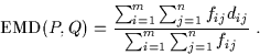 \begin{displaymath}\mbox{EMD}(P, Q) =
\frac{\sum_{i=1}^{m}\sum_{j=1}^{n} f_{ij}d_{ij}}
{\sum_{i=1}^{m}\sum_{j=1}^{n} f_{ij}} \;.
\end{displaymath}