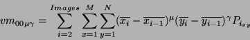 \begin{displaymath}
vm_{00\mu\gamma} = \sum_{i=2}^{Images} \sum_{x=1}^{M} \sum_...
...mu (\overline{y_{i}} -
\overline{y_{i-1}} )^\gamma P_{i_{xy}}
\end{displaymath}