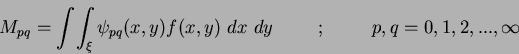 \begin{displaymath}
M_{pq} = \int \!\int_{\xi} \psi_{pq}(x,y) f(x,y)~dx~dy \hspace{1cm};\hspace{1cm} {p,q = 0,1,2,...,\infty}
\end{displaymath}