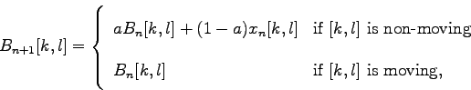 \begin{displaymath}
B_{n+1}[k,l] = \left\{ \begin{array}{ll}
aB_n[k,l]+(1-a)x_n[...
...[k,l] & \textrm{if $[k,l]$\ is moving,}\\
\end{array} \right.
\end{displaymath}