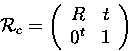 \begin{displaymath}
 {\cal R}_c = 
 \left ( \begin {array}{c c}
 R & t\  0^t & 1\  \end{array} \right)
 \end{displaymath}